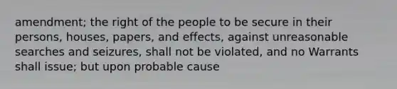 amendment; the right of the people to be secure in their persons, houses, papers, and effects, against unreasonable searches and seizures, shall not be violated, and no Warrants shall issue; but upon probable cause