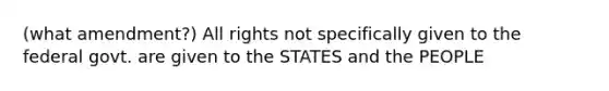 (what amendment?) All rights not specifically given to the federal govt. are given to the STATES and the PEOPLE