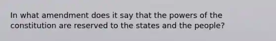 In what amendment does it say that the powers of the constitution are reserved to the states and the people?