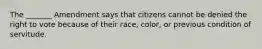 The _______ Amendment says that citizens cannot be denied the right to vote because of their race, color, or previous condition of servitude.