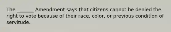 The _______ Amendment says that citizens cannot be denied the right to vote because of their race, color, or previous condition of servitude.