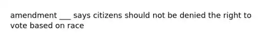 amendment ___ says citizens should not be denied the right to vote based on race