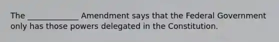 The _____________ Amendment says that the Federal Government only has those powers delegated in the Constitution.