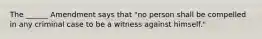 The ______ Amendment says that "no person shall be compelled in any criminal case to be a witness against himself."