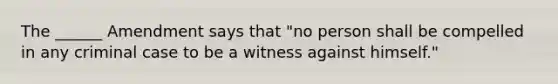 The ______ Amendment says that "no person shall be compelled in any criminal case to be a witness against himself."