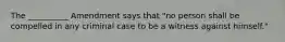 The __________ Amendment says that "no person shall be compelled in any criminal case to be a witness against himself."