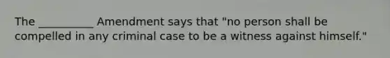 The __________ Amendment says that "no person shall be compelled in any criminal case to be a witness against himself."