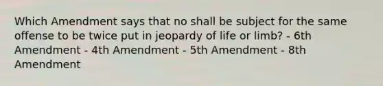 Which Amendment says that no shall be subject for the same offense to be twice put in jeopardy of life or limb? - 6th Amendment - 4th Amendment - 5th Amendment - 8th Amendment