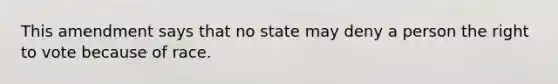 This amendment says that no state may deny a person the right to vote because of race.