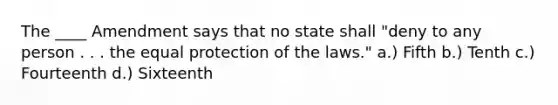 The ____ Amendment says that no state shall "deny to any person . . . the equal protection of the laws." a.) Fifth b.) Tenth c.) Fourteenth d.) Sixteenth