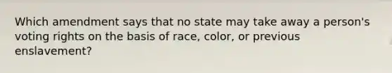 Which amendment says that no state may take away a person's voting rights on the basis of race, color, or previous enslavement?