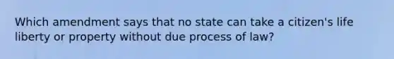 Which amendment says that no state can take a citizen's life liberty or property without due process of law?