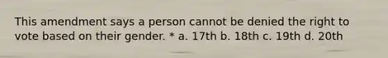 This amendment says a person cannot be denied the right to vote based on their gender. * a. 17th b. 18th c. 19th d. 20th