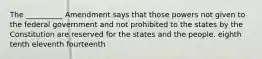 The __________ Amendment says that those powers not given to the federal government and not prohibited to the states by the Constitution are reserved for the states and the people. eighth tenth eleventh fourteenth