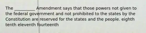 The __________ Amendment says that those powers not given to the federal government and not prohibited to the states by the Constitution are reserved for the states and the people. eighth tenth eleventh fourteenth