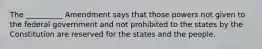 The __________ Amendment says that those powers not given to the federal government and not prohibited to the states by the Constitution are reserved for the states and the people.