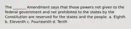 The _______ Amendment says that those powers not given to the federal government and not prohibited to the states by the Constitution are reserved for the states and the people. a. Eighth b. Eleventh c. Fourteenth d. Tenth