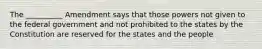 The __________ Amendment says that those powers not given to the federal government and not prohibited to the states by the Constitution are reserved for the states and the people