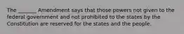 The _______ Amendment says that those powers not given to the federal government and not prohibited to the states by the Constitution are reserved for the states and the people.