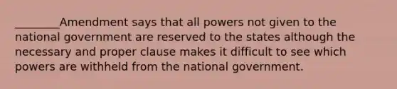 ________Amendment says that all powers not given to the national government are reserved to the states although the necessary and proper clause makes it difficult to see which powers are withheld from the national government.