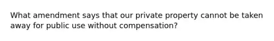 What amendment says that our private property cannot be taken away for public use without compensation?