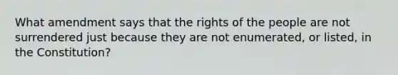 What amendment says that the rights of the people are not surrendered just because they are not enumerated, or listed, in the Constitution?