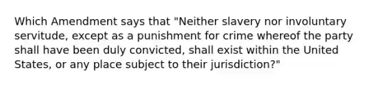 Which Amendment says that "Neither slavery nor involuntary servitude, except as a punishment for crime whereof the party shall have been duly convicted, shall exist within the United States, or any place subject to their jurisdiction?"