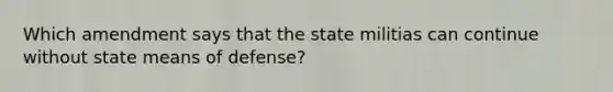 Which amendment says that the state militias can continue without state means of defense?