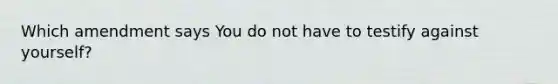 Which amendment says You do not have to testify against yourself?