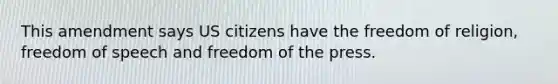 This amendment says US citizens have the freedom of religion, freedom of speech and freedom of the press.