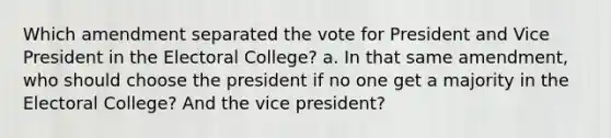 Which amendment separated the vote for President and Vice President in the <a href='https://www.questionai.com/knowledge/ku06PV1rQK-electoral-college' class='anchor-knowledge'>electoral college</a>? a. In that same amendment, who should choose the president if no one get a majority in the Electoral College? And the vice president?