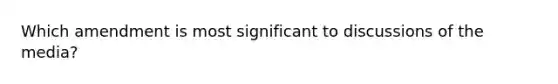 Which amendment is most significant to discussions of the media?