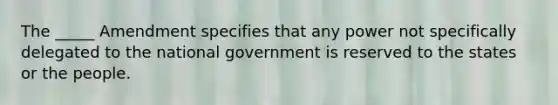 The _____ Amendment specifies that any power not specifically delegated to the national government is reserved to the states or the people.