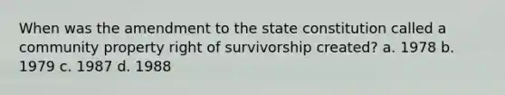 When was the amendment to the state constitution called a community property right of survivorship created? a. 1978 b. 1979 c. 1987 d. 1988