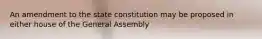 An amendment to the state constitution may be proposed in either house of the General Assembly