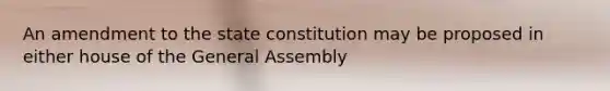 An amendment to the state constitution may be proposed in either house of the General Assembly