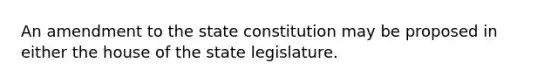 An amendment to the state constitution may be proposed in either the house of the state legislature.