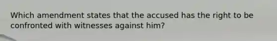 Which amendment states that the accused has the right to be confronted with witnesses against him?