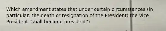 Which amendment states that under certain circumstances (in particular, the death or resignation of the President) the Vice President "shall become president"?