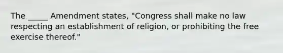 The _____ Amendment states, "Congress shall make no law respecting an establishment of religion, or prohibiting the free exercise thereof."