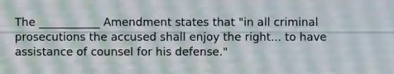 The ___________ Amendment states that "in all criminal prosecutions the accused shall enjoy the right... to have assistance of counsel for his defense."