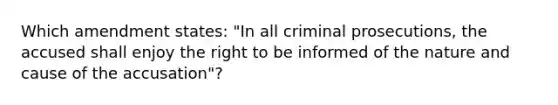 Which amendment states: "In all criminal prosecutions, the accused shall enjoy the right to be informed of the nature and cause of the accusation"?