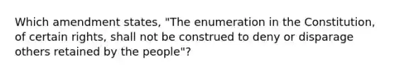 Which amendment states, "The enumeration in the Constitution, of certain rights, shall not be construed to deny or disparage others retained by the people"?