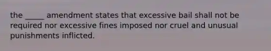 the _____ amendment states that excessive bail shall not be required nor excessive fines imposed nor cruel and unusual punishments inflicted.