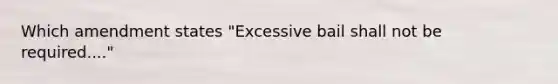 Which amendment states "Excessive bail shall not be required...."