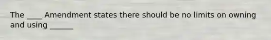 The ____ Amendment states there should be no limits on owning and using ______