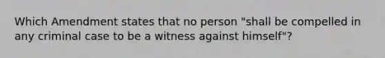 Which Amendment states that no person "shall be compelled in any criminal case to be a witness against himself"?