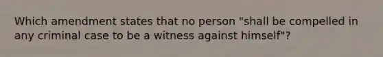 Which amendment states that no person "shall be compelled in any criminal case to be a witness against himself"?​