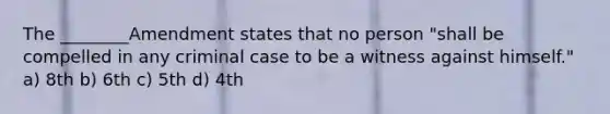 The ________Amendment states that no person "shall be compelled in any criminal case to be a witness against himself." a) 8th b) 6th c) 5th d) 4th