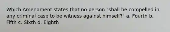 Which Amendment states that no person "shall be compelled in any criminal case to be witness against himself?" a. Fourth b. Fifth c. Sixth d. Eighth